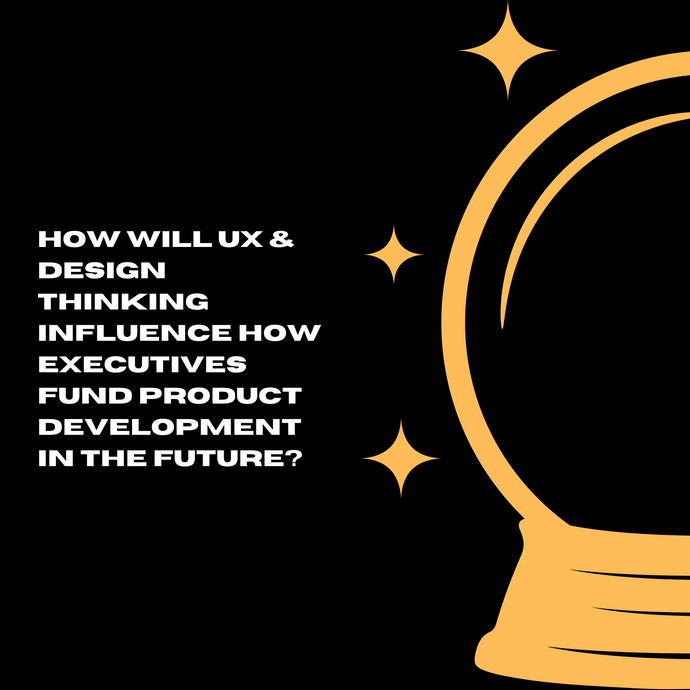 How will UX and Design thinking influence how executives fund product development in the future?
